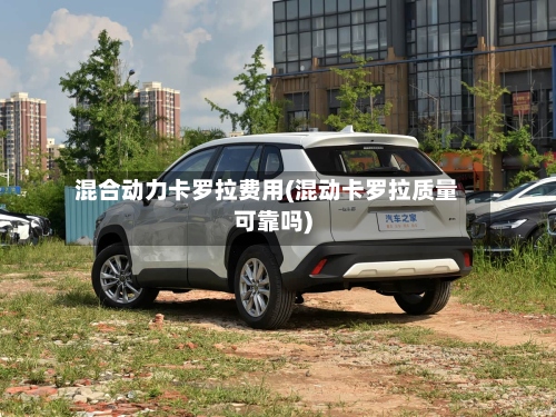 混合动力卡罗拉费用(混动卡罗拉质量可靠吗)-第3张图片