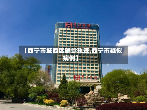 【西宁市城西区确诊轨迹,西宁市疑似病例】