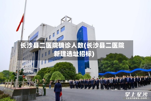 长沙县二医院确诊人数(长沙县二医院新建选址招标)