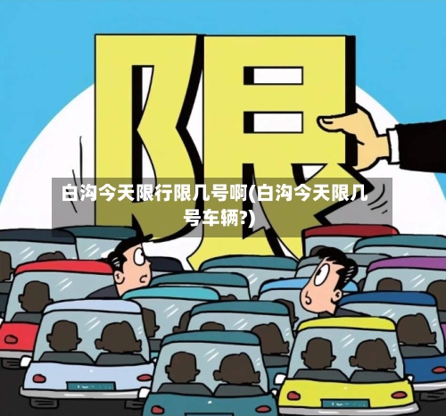 白沟今天限行限几号啊(白沟今天限几号车辆?)