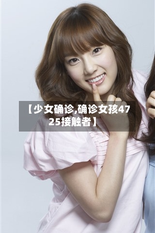 【少女确诊,确诊女孩4725接触者】-第2张图片