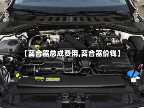 【离合器总成费用,离合器价钱】-第3张图片