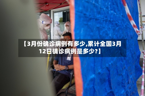 【3月份确诊病例有多少,累计全国3月12日确诊病例是多少?】