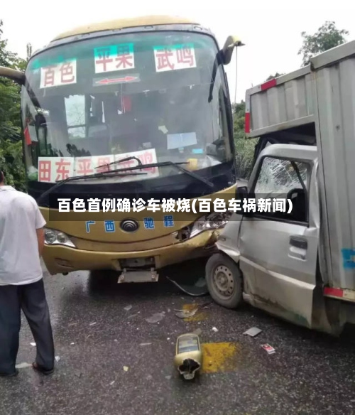百色首例确诊车被烧(百色车祸新闻)-第2张图片