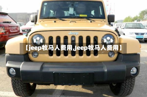 【jeep牧马人费用,Jeep牧马人费用】-第2张图片