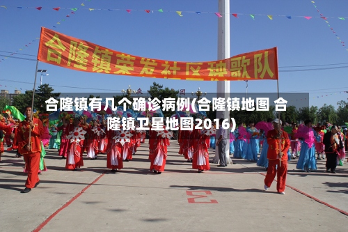 合隆镇有几个确诊病例(合隆镇地图 合隆镇卫星地图2016)