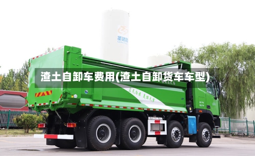 渣土自卸车费用(渣土自卸货车车型)-第2张图片