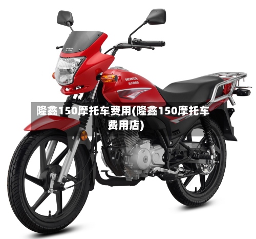 隆鑫150摩托车费用(隆鑫150摩托车费用店)