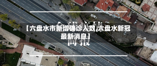 【六盘水市新增确诊人数,六盘水新冠最新消息】-第3张图片