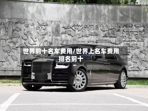 世界前十名车费用/世界上名车费用排名前十