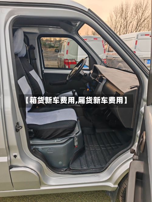 【箱货新车费用,厢货新车费用】-第2张图片