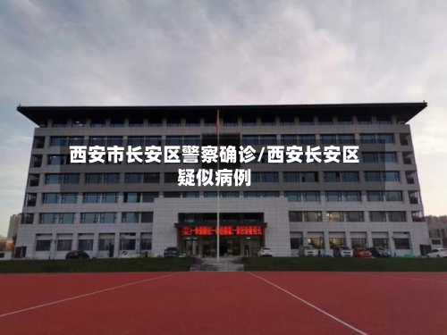 西安市长安区警察确诊/西安长安区疑似病例-第2张图片
