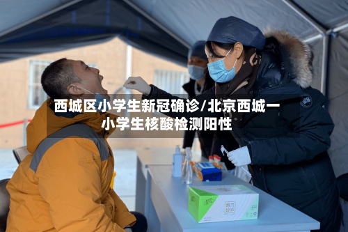 西城区小学生新冠确诊/北京西城一小学生核酸检测阳性