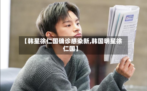 【韩星徐仁国确诊感染新,韩国明星徐仁国】