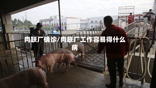 肉联厂确诊/肉联厂工作容易得什么病
