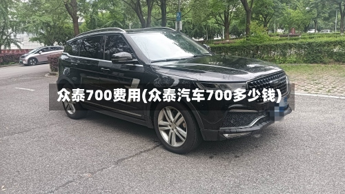 众泰700费用(众泰汽车700多少钱)-第2张图片