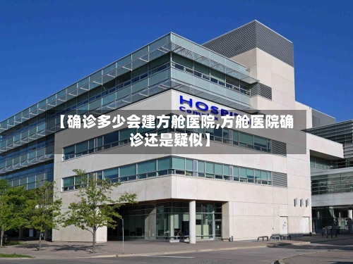 【确诊多少会建方舱医院,方舱医院确诊还是疑似】