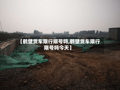 【鹤壁货车限行限号吗,鹤壁货车限行限号吗今天】-第3张图片