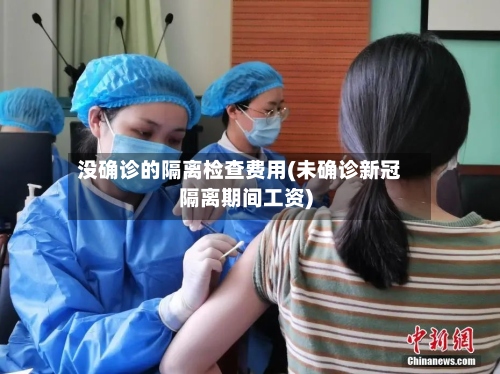 没确诊的隔离检查费用(未确诊新冠隔离期间工资)