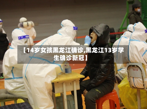 【14岁女孩黑龙江确诊,黑龙江13岁学生确诊新冠】-第2张图片