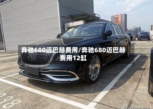 奔驰680迈巴赫费用/奔驰680迈巴赫费用12缸-第3张图片