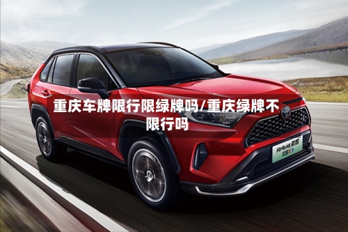 重庆车牌限行限绿牌吗/重庆绿牌不限行吗