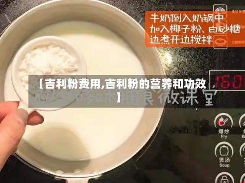 【吉利粉费用,吉利粉的营养和功效】-第2张图片