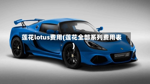 莲花lotus费用(莲花全部系列费用表)