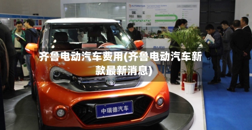 齐鲁电动汽车费用(齐鲁电动汽车新款最新消息)-第2张图片