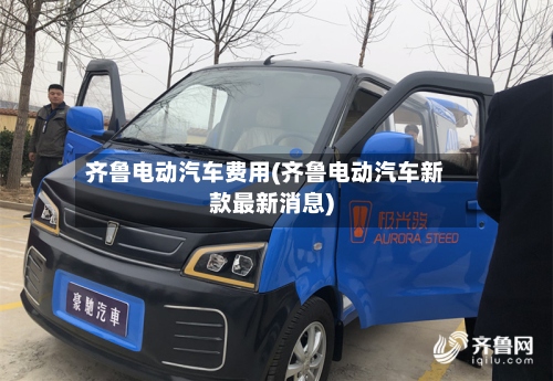 齐鲁电动汽车费用(齐鲁电动汽车新款最新消息)