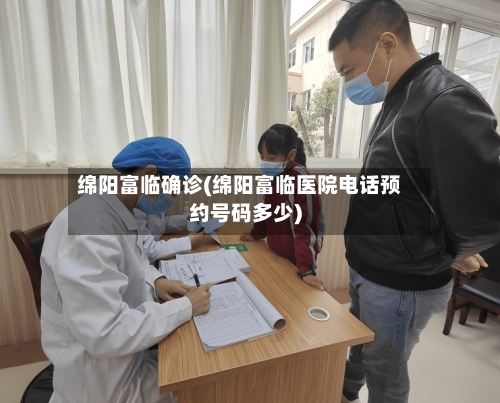 绵阳富临确诊(绵阳富临医院电话预约号码多少)