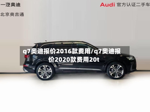 q7奥迪报价2016款费用/q7奥迪报价2020款费用20t