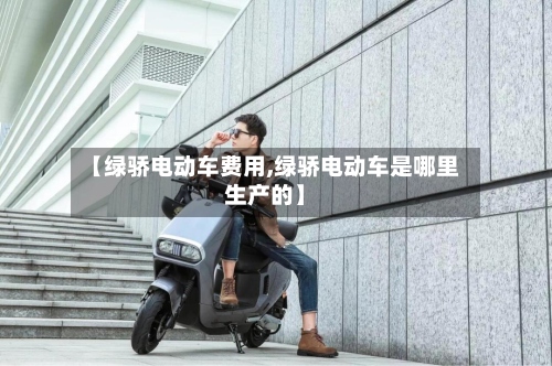 【绿骄电动车费用,绿骄电动车是哪里生产的】