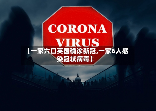 【一家六口英国确诊新冠,一家6人感染冠状病毒】