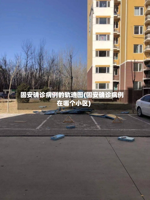 固安确诊病例的轨迹图(固安确诊病例在哪个小区)