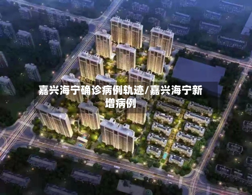嘉兴海宁确诊病例轨迹/嘉兴海宁新增病例