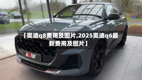 【奥迪q8费用及图片,2025奥迪q6最新费用及图片】-第2张图片