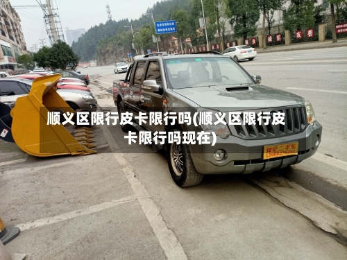 顺义区限行皮卡限行吗(顺义区限行皮卡限行吗现在)