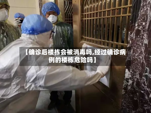 【确诊后楼栋会被消毒吗,经过确诊病例的楼栋危险吗】