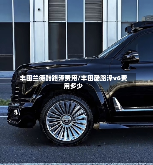 丰田兰德酷路泽费用/丰田酷路泽v6费用多少