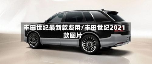丰田世纪最新款费用/丰田世纪2021款图片
