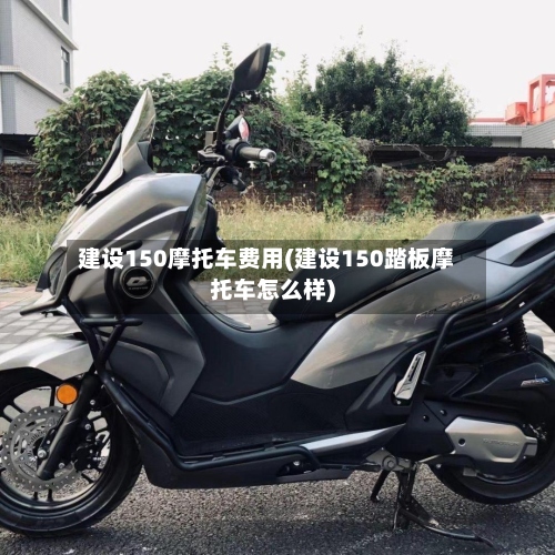 建设150摩托车费用(建设150踏板摩托车怎么样)-第2张图片