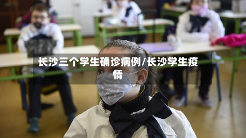 长沙三个学生确诊病例/长沙学生疫情