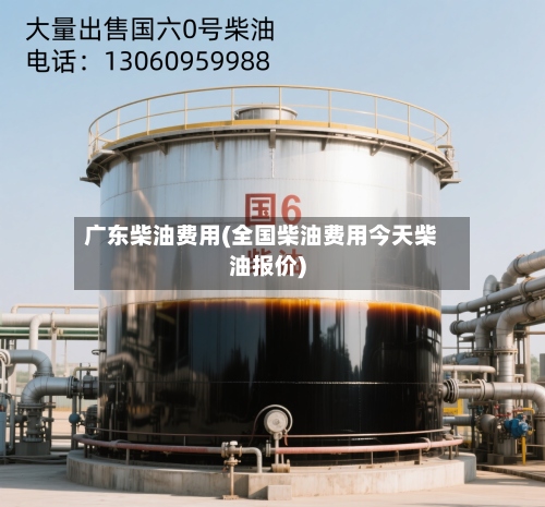 广东柴油费用(全国柴油费用今天柴油报价)