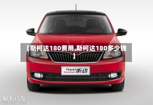 【斯柯达180费用,斯柯达180多少钱】-第3张图片