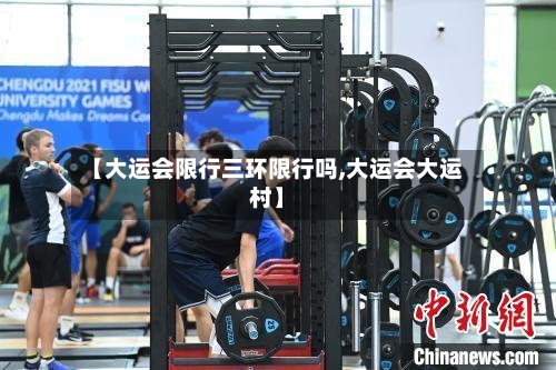 【大运会限行三环限行吗,大运会大运村】-第2张图片