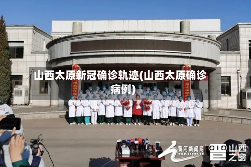山西太原新冠确诊轨迹(山西太原确诊病例)-第2张图片