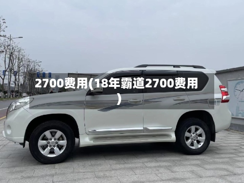 2700费用(18年霸道2700费用)-第3张图片