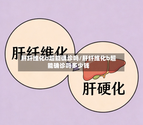 肝纤维化b超能确诊吗/肝纤维化b超能确诊吗多少钱