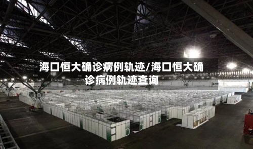 海口恒大确诊病例轨迹/海口恒大确诊病例轨迹查询